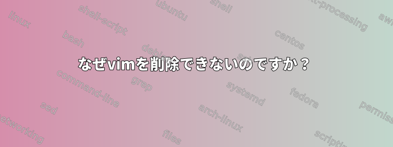 なぜvimを削除できないのですか？