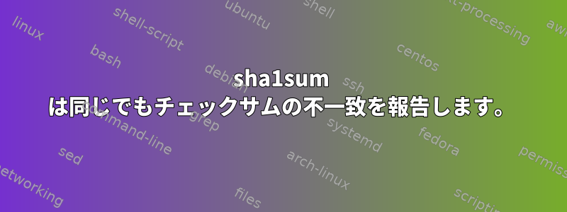 sha1sum は同じでもチェックサムの不一致を報告します。