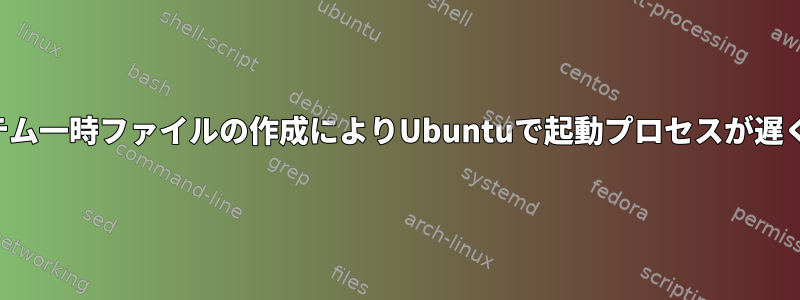 システム一時ファイルの作成によりUbuntuで起動プロセスが遅くなる