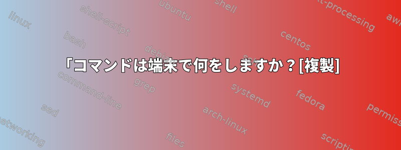 「コマンドは端末で何をしますか？[複製]