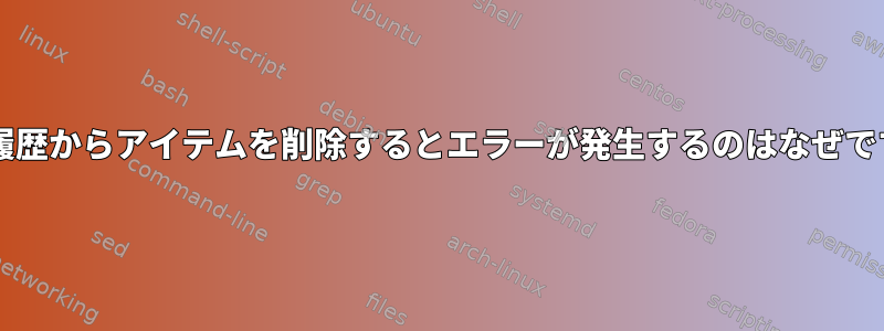 Bash履歴からアイテムを削除するとエラーが発生するのはなぜですか？