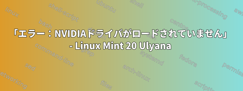 「エラー：NVIDIAドライバがロードされていません」 - Linux Mint 20 Ulyana