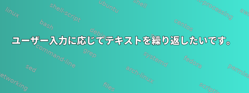 ユーザー入力に応じてテキストを繰り返したいです。