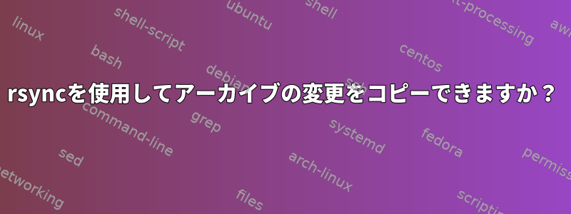 rsyncを使用してアーカイブの変更をコピーできますか？