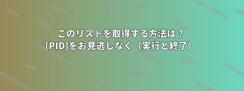 このリストを取得する方法は？ [PID]をお見逃しなく（実行と終了）