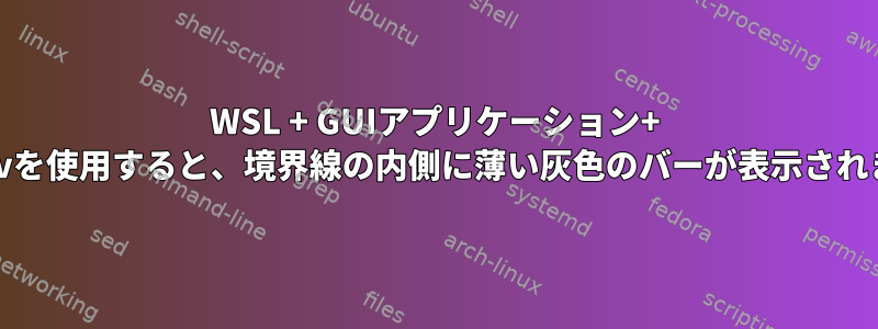 WSL + GUIアプリケーション+ Vcxsrvを使用すると、境界線の内側に薄い灰色のバーが表示されます。