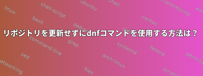 リポジトリを更新せずにdnfコマンドを使用する方法は？