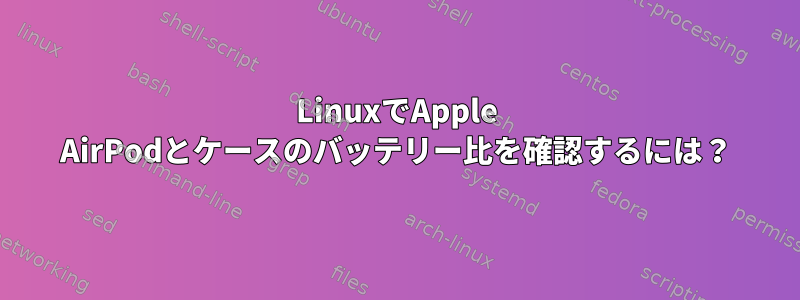 LinuxでApple AirPodとケースのバッテリー比を確認するには？