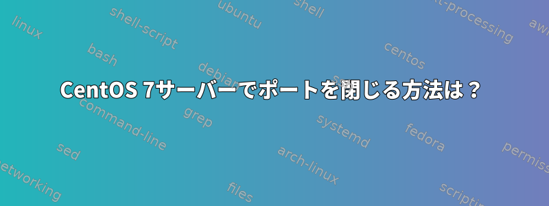 CentOS 7サーバーでポートを閉じる方法は？