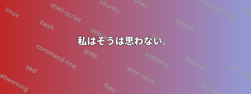 私はそうは思わない。