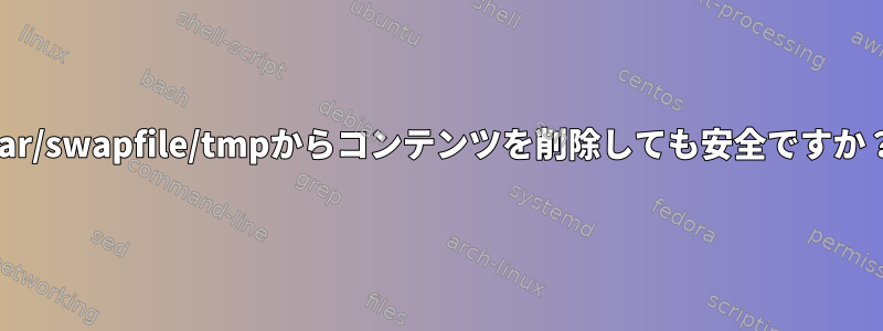 var/swapfile/tmpからコンテンツを削除しても安全ですか？