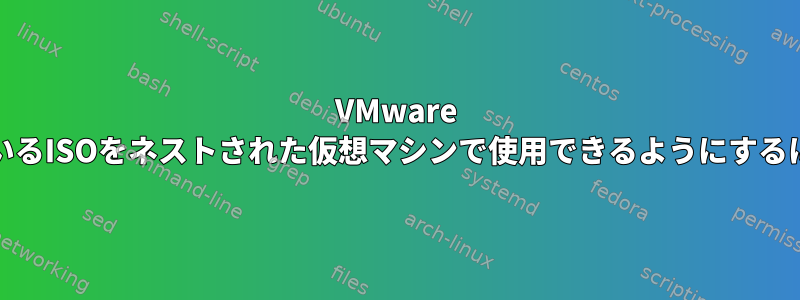 VMware Workstationに接続されているISOをネストされた仮想マシンで使用できるようにするにはどうすればよいですか？