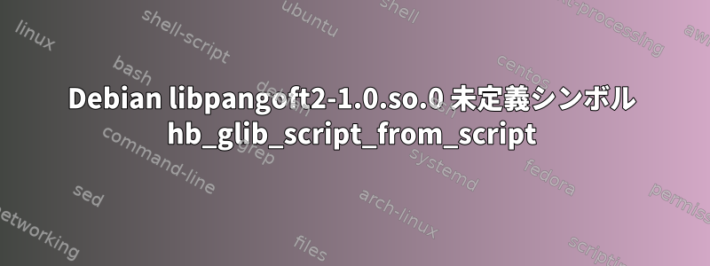 Debian libpangoft2-1.0.so.0 未定義シンボル hb_glib_script_from_script