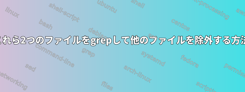 これら2つのファイルをgrepして他のファイルを除外する方法