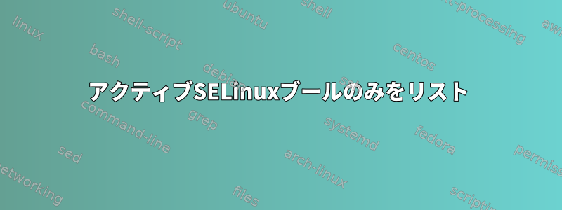 アクティブSELinuxブールのみをリスト