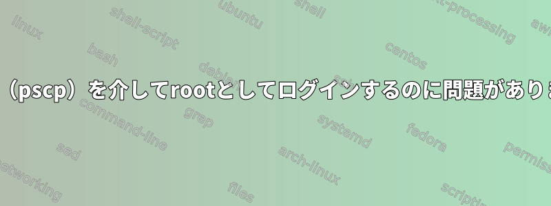 Putty（pscp）を介してrootとしてログインするのに問題があります。