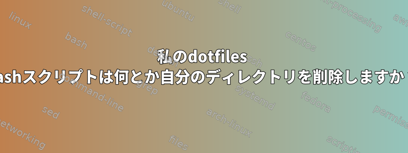 私のdotfiles bashスクリプトは何とか自分のディレクトリを削除しますか？