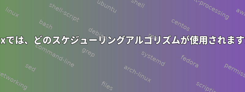 Linuxでは、どのスケジューリングアルゴリズムが使用されますか？