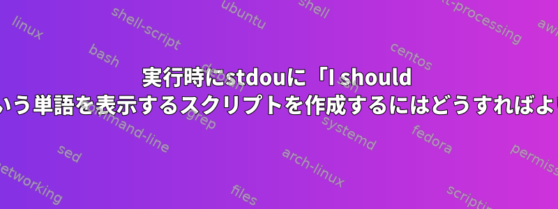 実行時にstdouに「I should learn」という単語を表示するスクリプトを作成するにはどうすればよいですか？