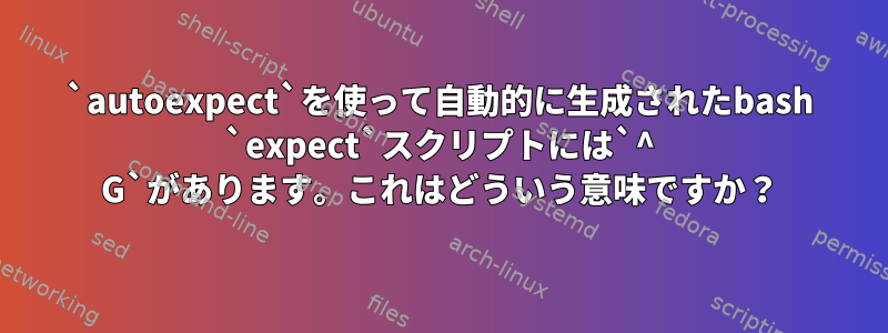 `autoexpect`を使って自動的に生成されたbash `expect`スクリプトには`^ G`があります。これはどういう意味ですか？