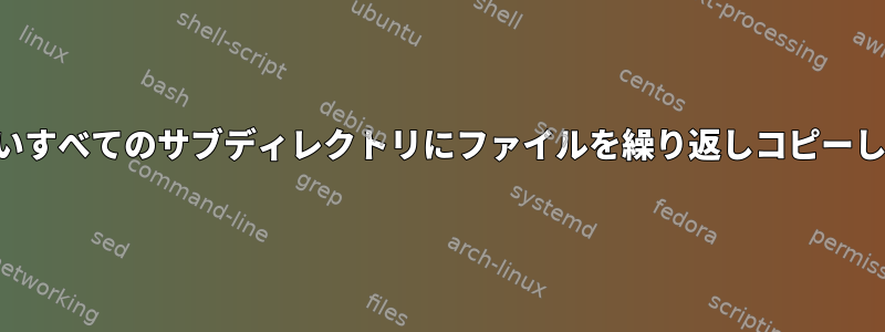 最も深いすべてのサブディレクトリにファイルを繰り返しコピーします。