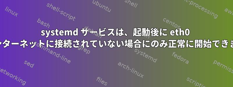 systemd サービスは、起動後に eth0 がインターネットに接続されていない場合にのみ正常に開始できます。