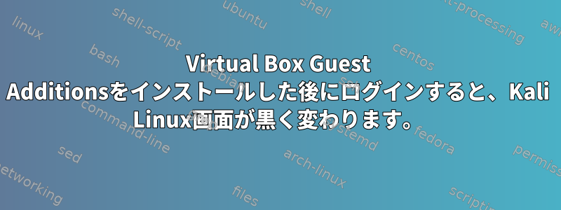 Virtual Box Guest Additionsをインストールした後にログインすると、Kali Linux画面が黒く変わります。