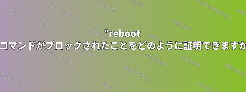 "reboot -f"コマンドがブロックされたことをどのように証明できますか？