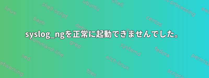 syslog_ngを正常に起動できませんでした。