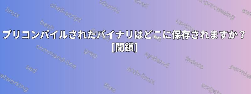 プリコンパイルされたバイナリはどこに保存されますか？ [閉鎖]