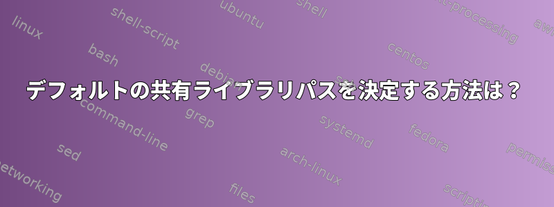 デフォルトの共有ライブラリパスを決定する方法は？