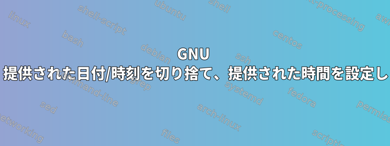 GNU Date：提供された日付/時刻を切り捨て、提供された時間を設定します。