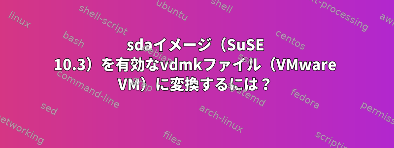 sdaイメージ（SuSE 10.3）を有効なvdmkファイル（VMware VM）に変換するには？