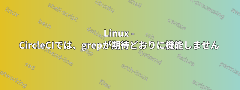 Linux - CircleCIでは、grepが期待どおりに機能しません