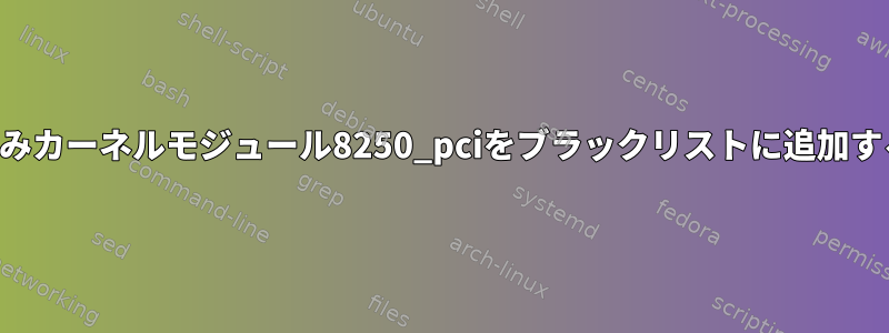 組み込みカーネルモジュール8250_pciをブラックリストに追加する方法