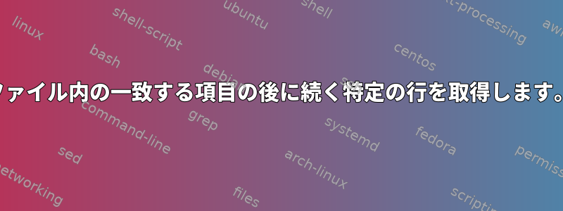 ファイル内の一致する項目の後に続く特定の行を取得します。