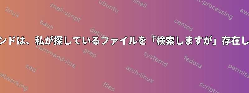 findコマンドは、私が探しているファイルを「検索しますが」存在しません。