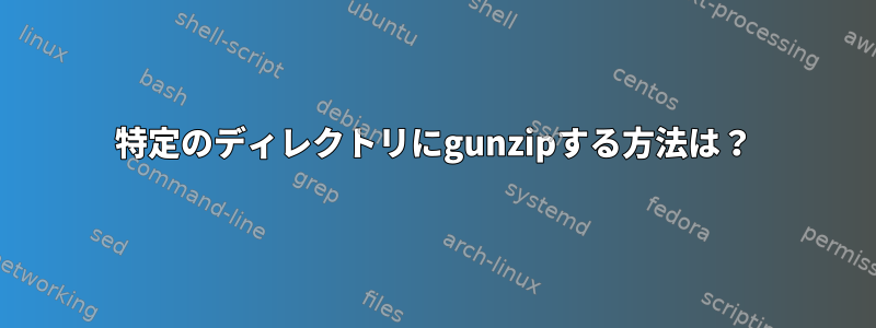 特定のディレクトリにgunzipする方法は？