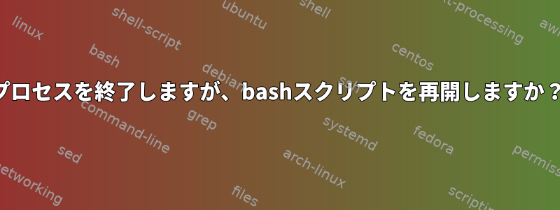 プロセスを終了しますが、bashスクリプトを再開しますか？