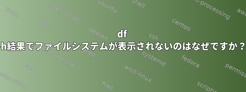 df -h結果でファイルシステムが表示されないのはなぜですか？