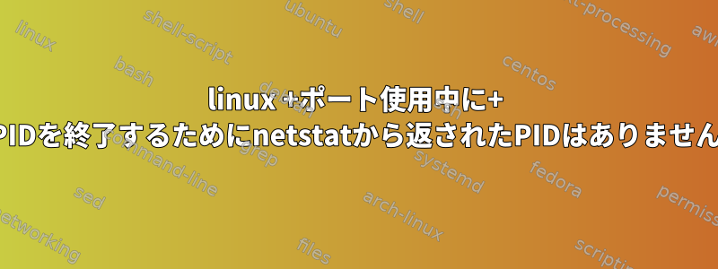 linux +ポート使用中に+ PIDを終了するためにnetstatから返されたPIDはありません