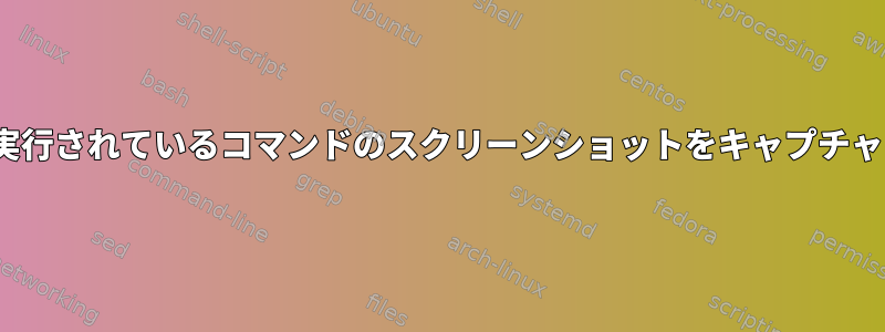 Linuxで実行されているコマンドのスクリーンショットをキャプチャする方法