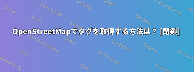 OpenStreetMapでタグを取得する方法は？ [閉鎖]