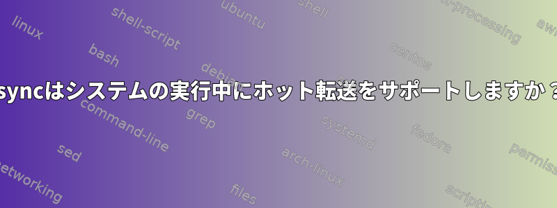 rsyncはシステムの実行中にホット転送をサポートしますか？