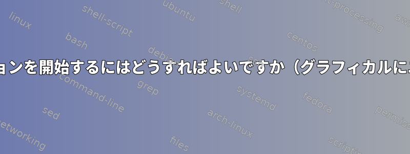 CLIでユーザーセッションを開始するにはどうすればよいですか（グラフィカルにユーザーログイン）。