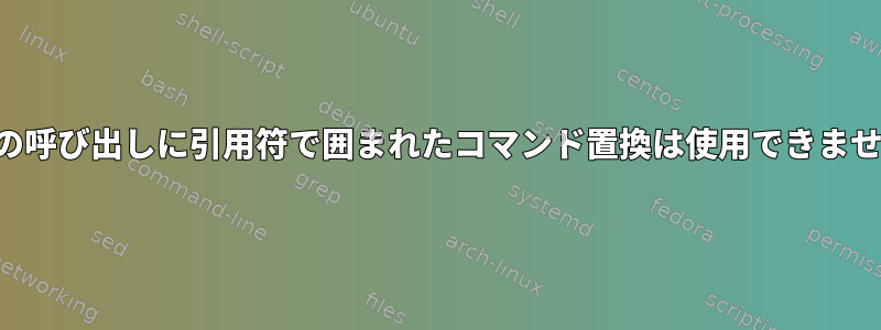 変数の呼び出しに引用符で囲まれたコマンド置換は使用できません。