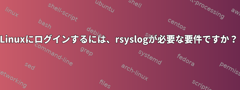 Linuxにログインするには、rsyslogが必要な要件ですか？