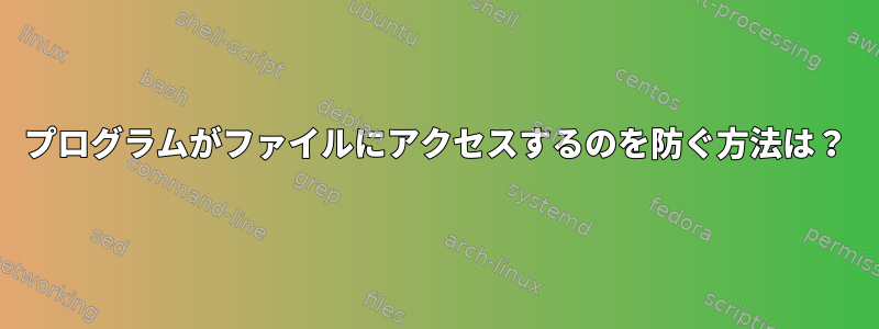 プログラムがファイルにアクセスするのを防ぐ方法は？