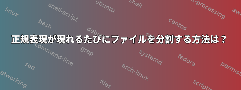 正規表現が現れるたびにファイルを分割する方法は？