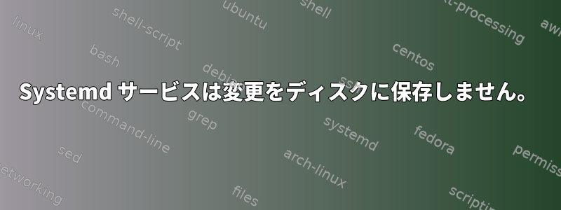 Systemd サービスは変更をディスクに保存しません。